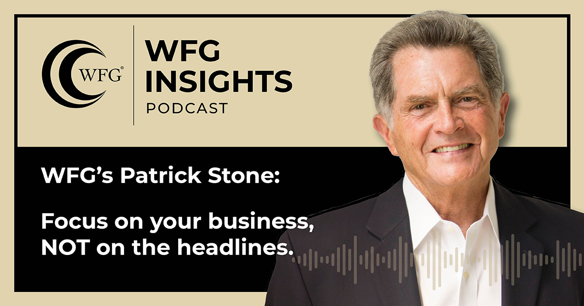 featured article WFG Insights: Ignore the Headlines and Focus on Your Business! WFG’s Patrick Stone Offers His Insight.